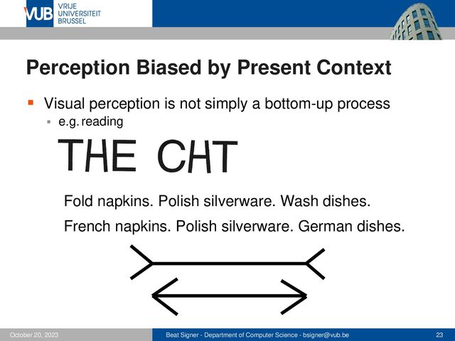Beat Signer - Department of Computer Science - bsigner@vub.be 23
October 20, 2023
Perception Biased by Present Context
▪ Visual perception is not simply a bottom-up process
▪ e.g. reading
Fold napkins. Polish silverware. Wash dishes.
French napkins. Polish silverware. German dishes.
