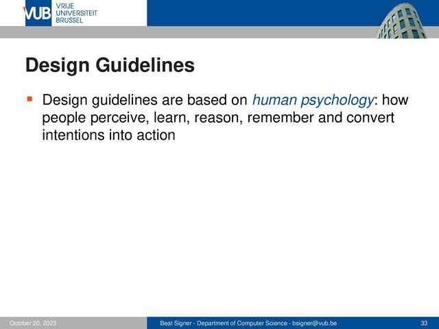 Beat Signer - Department of Computer Science - bsigner@vub.be 33
October 20, 2023
Design Guidelines
▪ Design guidelines are based on human psychology: how
people perceive, learn, reason, remember and convert
intentions into action
