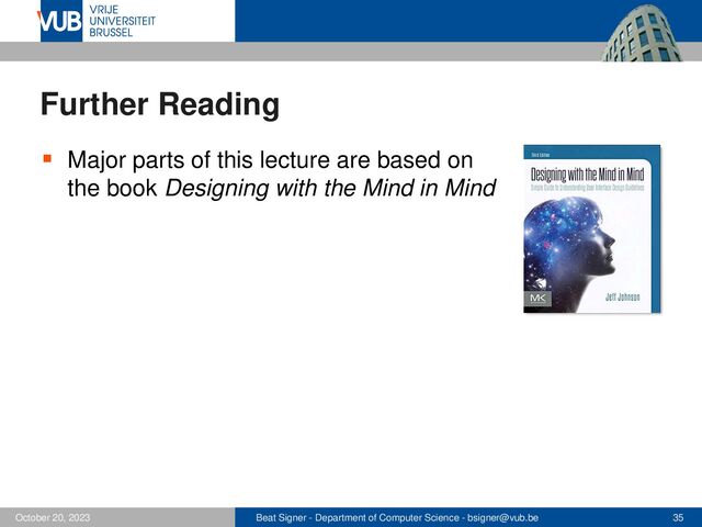 Beat Signer - Department of Computer Science - bsigner@vub.be 35
October 20, 2023
Further Reading
▪ Major parts of this lecture are based on
the book Designing with the Mind in Mind
