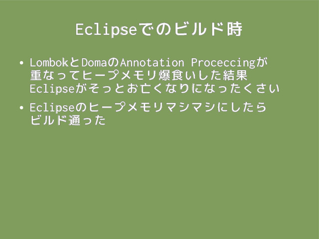 Eclipseでのビルド時
●
LombokとDomaのAnnotation Proceccingが
重なってヒープメモリ爆食いした結果
Eclipseがそっとお亡くなりになったくさい
●
Eclipseのヒープメモリマシマシにしたら
ビルド通った
