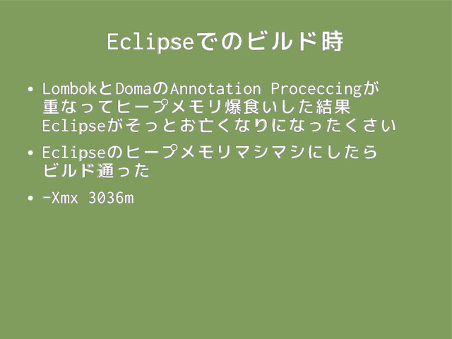 Eclipseでのビルド時
●
LombokとDomaのAnnotation Proceccingが
重なってヒープメモリ爆食いした結果
Eclipseがそっとお亡くなりになったくさい
●
Eclipseのヒープメモリマシマシにしたら
ビルド通った
●
-Xmx 3036m
