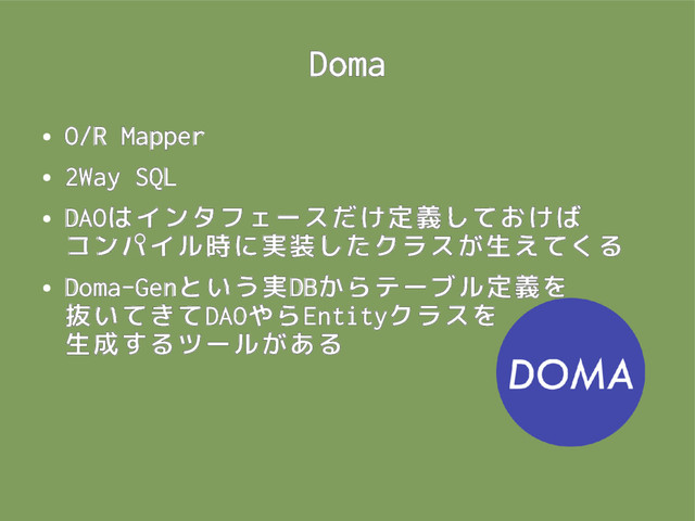 Doma
●
O/R Mapper
●
2Way SQL
●
DAOはインタフェースだけ定義しておけば
コンパイル時に実装したクラスが生えてくる
●
Doma-Genという実DBからテーブル定義を
抜いてきてDAOやらEntityクラスを
生成するツールがある
