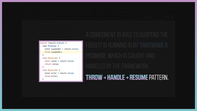THROW → HANDLE → RESUME PATTERN.
A COMPONENT IS ABLE TO SUSPEND THE
FIBER IT IS RUNNING IN BY THROWING A
PROMISE, WHICH IS CAUGHT AND
HANDLED BY THE FRAMEWORK.
