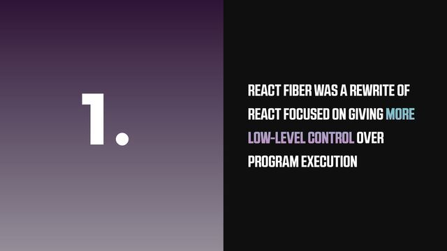 1. REACT FIBER WAS A REWRITE OF
REACT FOCUSED ON GIVING MORE
LOW-LEVEL CONTROL OVER
PROGRAM EXECUTION

