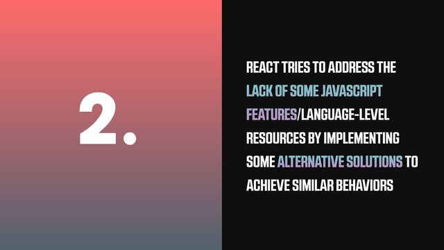 2. REACT TRIES TO ADDRESS THE
LACK OF SOME JAVASCRIPT
FEATURES/LANGUAGE-LEVEL
RESOURCES BY IMPLEMENTING
SOME ALTERNATIVE SOLUTIONS TO
ACHIEVE SIMILAR BEHAVIORS
