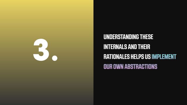 3. UNDERSTANDING THESE
INTERNALS AND THEIR
RATIONALES HELPS US IMPLEMENT
OUR OWN ABSTRACTIONS
