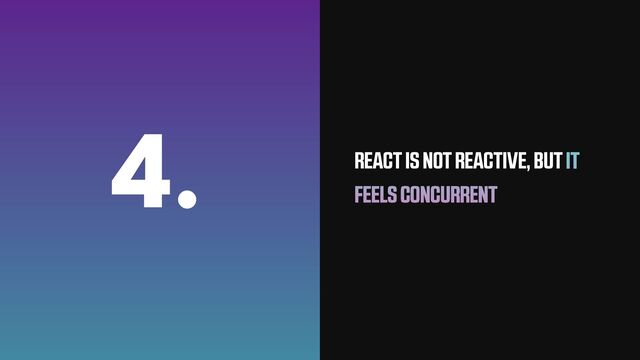 4. REACT IS NOT REACTIVE, BUT IT
FEELS CONCURRENT
