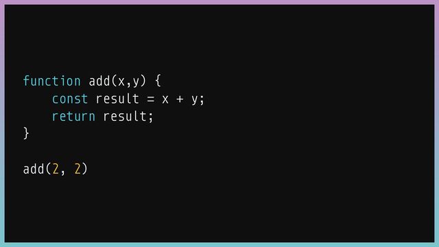 function add(x,y) {


const result
=
x + y;


return result;


}


add(2, 2)
