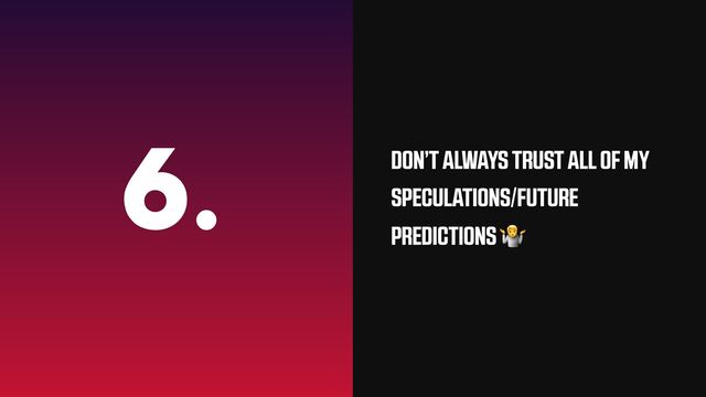 6. DON’T ALWAYS TRUST ALL OF MY
SPECULATIONS/FUTURE
PREDICTIONS 🤷
