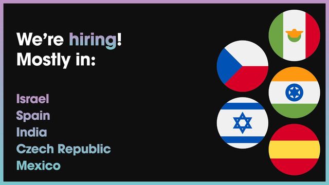 Israel


Spain


India


Czech Republic


Mexico
We’re hiring!


Mostly in:
