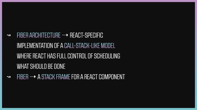 ↝ FIBER ARCHITECTURE ⇢ REACT-SPECIFIC
IMPLEMENTATION OF A CALL-STACK-LIKE MODEL
WHERE REACT HAS FULL CONTROL OF SCHEDULING
WHAT SHOULD BE DONE


↝ FIBER ⇢ A STACK FRAME FOR A REACT COMPONENT
