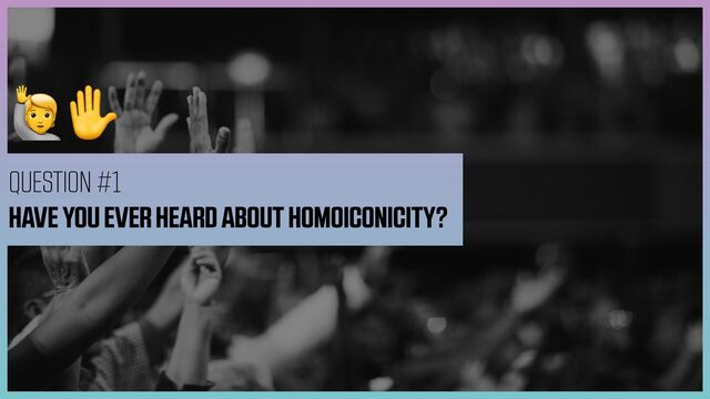 🙋✋
QUESTION #1


HAVE YOU EVER HEARD ABOUT HOMOICONICITY?
