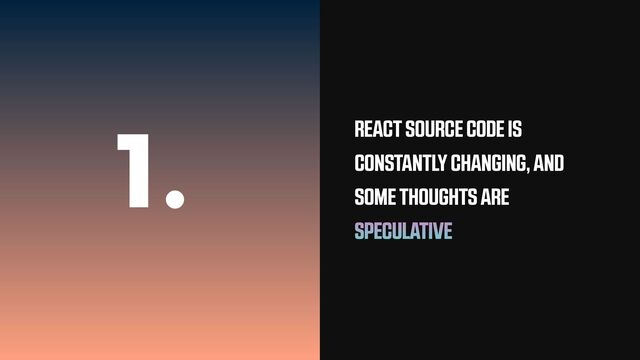 1. REACT SOURCE CODE IS
CONSTANTLY CHANGING, AND
SOME THOUGHTS ARE
SPECULATIVE

