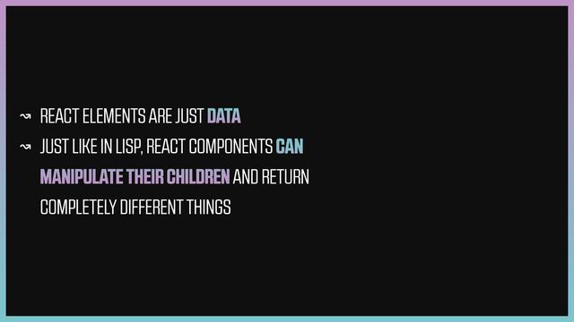 ↝ REACT ELEMENTS ARE JUST DATA


↝ JUST LIKE IN LISP, REACT COMPONENTS CAN
MANIPULATE THEIR CHILDREN AND RETURN
COMPLETELY DIFFERENT THINGS
