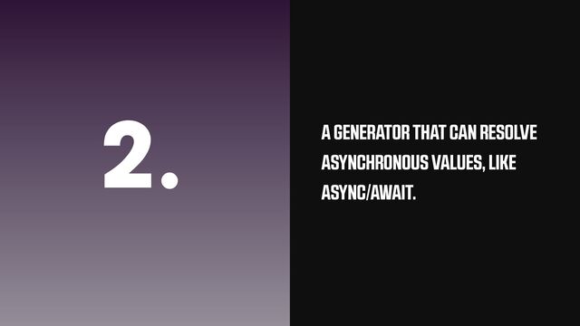 2. A GENERATOR THAT CAN RESOLVE
ASYNCHRONOUS VALUES, LIKE
ASYNC/AWAIT.

