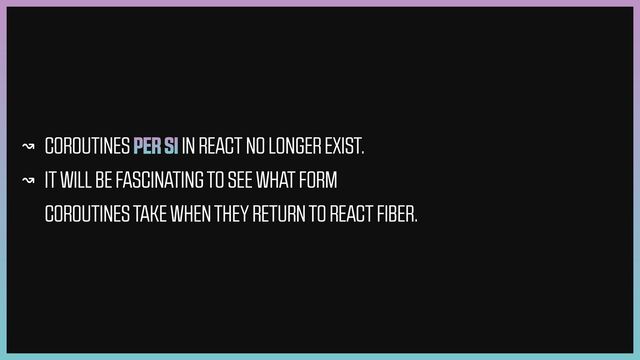 ↝ COROUTINES PER SI IN REACT NO LONGER EXIST.


↝ IT WILL BE FASCINATING TO SEE WHAT FORM
COROUTINES TAKE WHEN THEY RETURN TO REACT FIBER.
