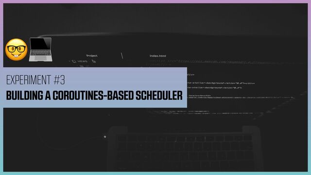 🤓💻
EXPERIMENT #3


BUILDING A COROUTINES-BASED SCHEDULER

