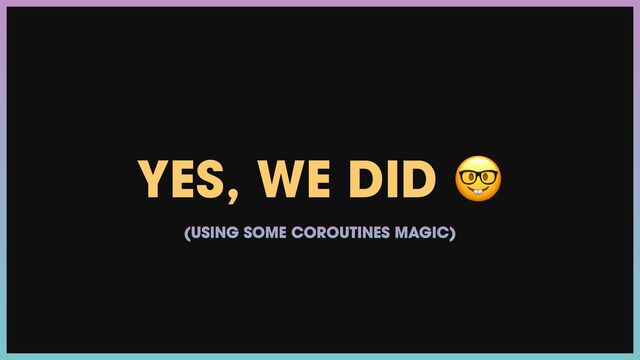 YES, WE DID 🤓
(USING SOME COROUTINES MAGIC)
