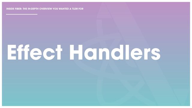 Effect Handlers
INSIDE FIBER: THE IN-DEPTH OVERVIEW YOU WANTED A TLDR FOR
