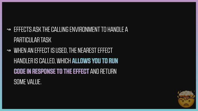 ↝ EFFECTS ASK THE CALLING ENVIRONMENT TO HANDLE A
PARTICULAR TASK


↝ WHEN AN EFFECT IS USED, THE NEAREST EFFECT
HANDLER IS CALLED, WHICH ALLOWS YOU TO RUN
CODE IN RESPONSE TO THE EFFECT AND RETURN
SOME VALUE.
🤯
