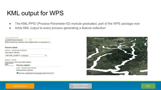 KML output for WPS
● The KML-PPIO (Process-Parameter-IO) module graduated, part of the WPS package now
● Adds KML output to every process generating a feature collection
2.21
Alessio Fabiani
GeoSolutions
GeoSolutions
