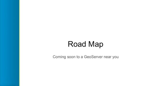 Road Map
Coming soon to a GeoServer near you

