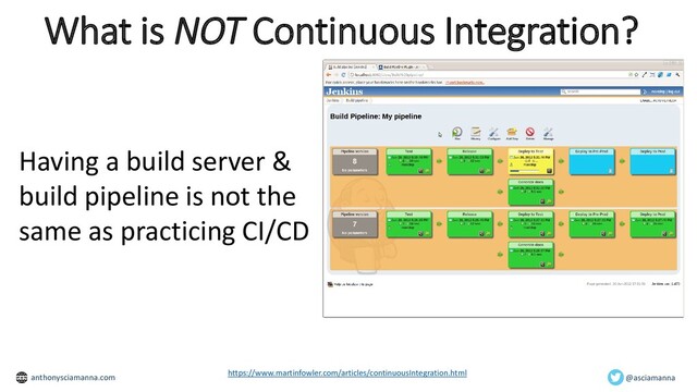 What is NOT Continuous Integration?
https://www.martinfowler.com/articles/continuousIntegration.html
Having a build server &
build pipeline is not the
same as practicing CI/CD
@asciamanna
anthonysciamanna.com
