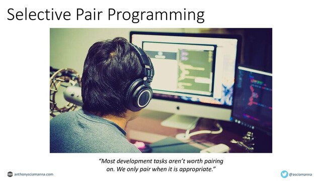 Selective Pair Programming
“Most development tasks aren’t worth pairing
on. We only pair when it is appropriate.”
@asciamanna
anthonysciamanna.com
