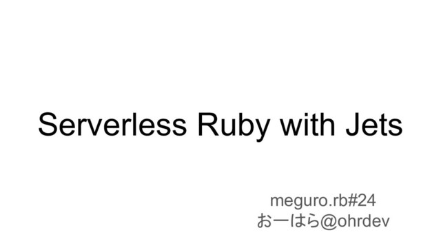 Serverless Ruby with Jets
meguro.rb#24
おーはら@ohrdev
