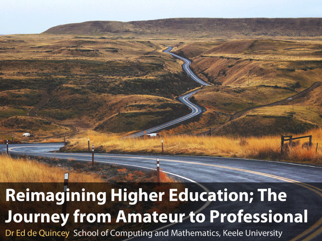 Reimagining Higher Education; The
Journey from Amateur to Professional
Dr Ed de Quincey School of Computing and Mathematics, Keele University
