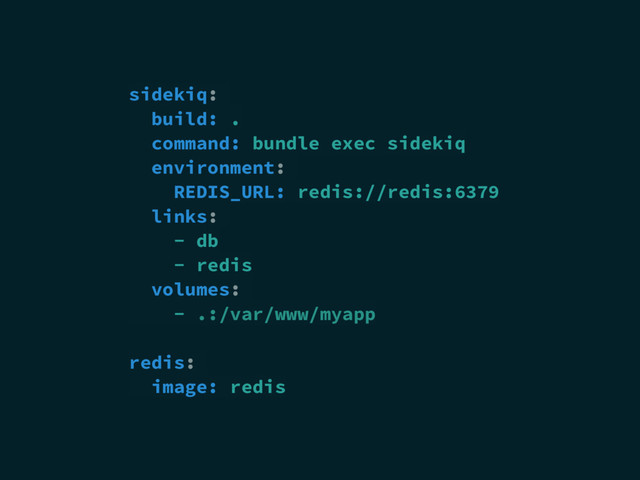 sidekiq:
build: .
command: bundle exec sidekiq
environment:
REDIS_URL: redis://redis:6379
links:
- db
- redis
volumes:
- .:/var/www/myapp
redis:
image: redis
