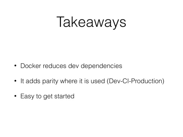 Takeaways
• Docker reduces dev dependencies
• It adds parity where it is used (Dev-CI-Production)
• Easy to get started
