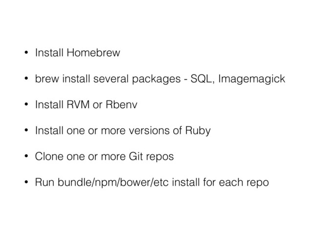 • Install Homebrew
• brew install several packages - SQL, Imagemagick
• Install RVM or Rbenv
• Install one or more versions of Ruby
• Clone one or more Git repos
• Run bundle/npm/bower/etc install for each repo
