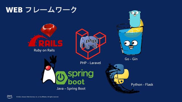© 2022, Amazon Web Services, Inc. or its affiliates. All rights reserved.
WEB フレームワーク
Ruby on Rails
PHP - Laravel
Python - Flask
Java – Spring Boot
Go - Gin
