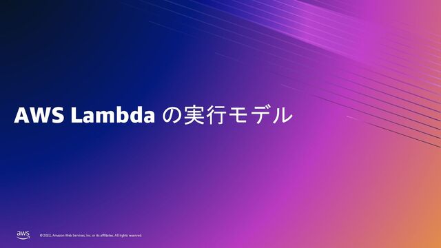 © 2022, Amazon Web Services, Inc. or its affiliates. All rights reserved.
© 2022, Amazon Web Services, Inc. or its affiliates. All rights reserved.
AWS Lambda の実行モデル
