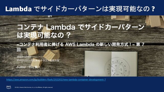© 2022, Amazon Web Services, Inc. or its affiliates. All rights reserved.
Lambda でサイドカーパターンは実現可能なの ?
https://aws.amazon.com/jp/builders-flash/202202/new-lambda-container-development-7
