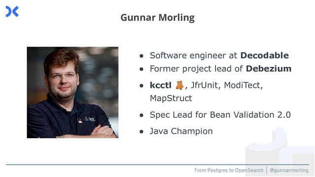 From Postgres to OpenSearch | @gunnarmorling
● Software engineer at Decodable
● Former project lead of Debezium
● kcctl 🧸, JfrUnit, ModiTect,
MapStruct
● Spec Lead for Bean Validation 2.0
● Java Champion
Gunnar Morling
