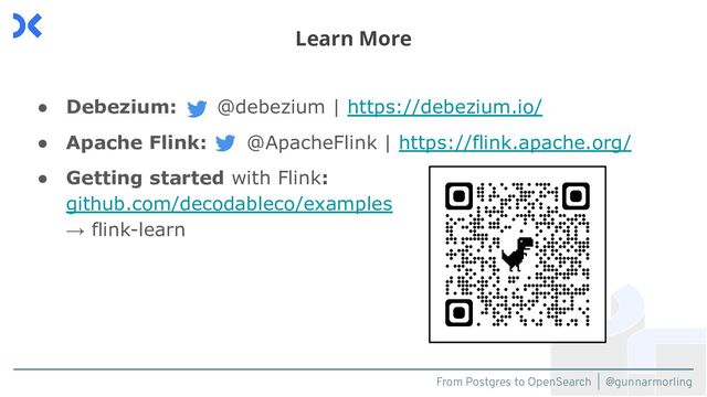From Postgres to OpenSearch | @gunnarmorling
● Debezium: @debezium | https://debezium.io/
● Apache Flink: @ApacheFlink | https://flink.apache.org/
● Getting started with Flink:
github.com/decodableco/examples
→ flink-learn
Learn More
