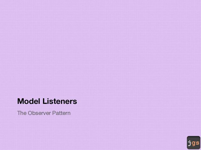 jgs
Model Listeners
The Observer Pattern
