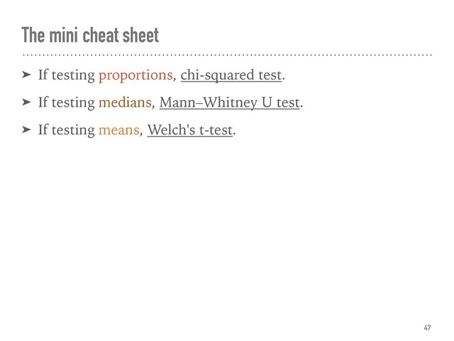 The mini cheat sheet
➤ If testing proportions, chi-squared test.
➤ If testing medians, Mann–Whitney U test.
➤ If testing means, Welch's t-test.
47
