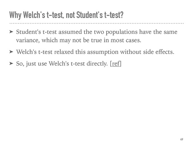 Why Welch's t-test, not Student's t-test?
➤ Student's t-test assumed the two populations have the same
variance, which may not be true in most cases.
➤ Welch's t-test relaxed this assumption without side eﬀects.
➤ So, just use Welch's t-test directly. [ref]
49

