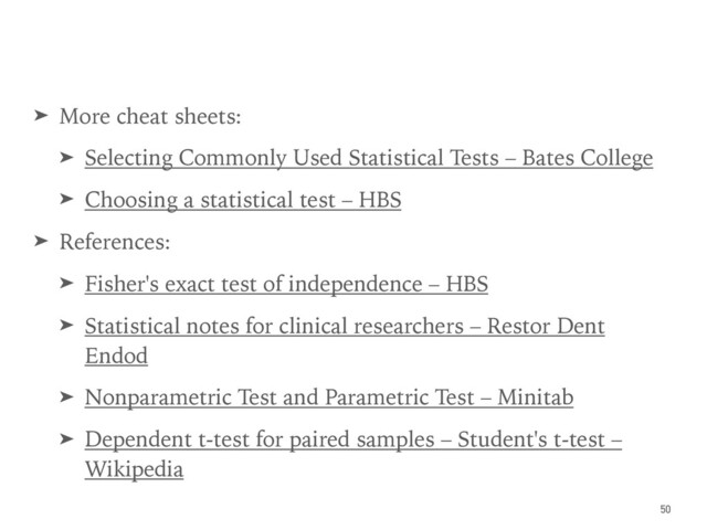 ➤ More cheat sheets:
➤ Selecting Commonly Used Statistical Tests – Bates College
➤ Choosing a statistical test – HBS
➤ References:
➤ Fisher's exact test of independence – HBS
➤ Statistical notes for clinical researchers – Restor Dent
Endod
➤ Nonparametric Test and Parametric Test – Minitab
➤ Dependent t-test for paired samples – Student's t-test –
Wikipedia
50
