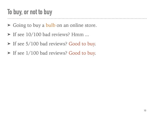 To buy, or not to buy
➤ Going to buy a bulb on an online store.
➤ If see 10/100 bad reviews? Hmm ...
➤ If see 5/100 bad reviews? Good to buy.
➤ If see 1/100 bad reviews? Good to buy.
10
