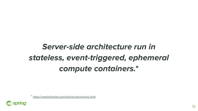 Server-side architecture run in
stateless, event-triggered, ephemeral
compute containers.*
* https://martinfowler.com/articles/serverless.html
13
