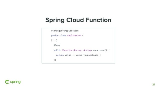 Spring Cloud Function
@SpringBootApplication
public class Application {
[...]
@Bean
public Function uppercase() {
return value -> value.toUpperCase();
}}
21
