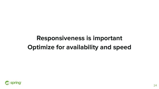 Responsiveness is important
Optimize for availability and speed
24

