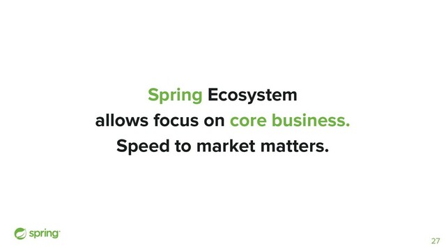 Spring Ecosystem
allows focus on core business.
Speed to market matters.
27
