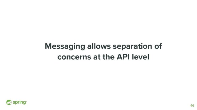 Messaging allows separation of
concerns at the API level
46
