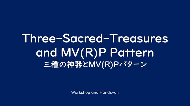Three-Sacred-Treasures
and MV(R)P Pattern
三種の神器とMV(R)Pパターン
Workshop and Hands-on
