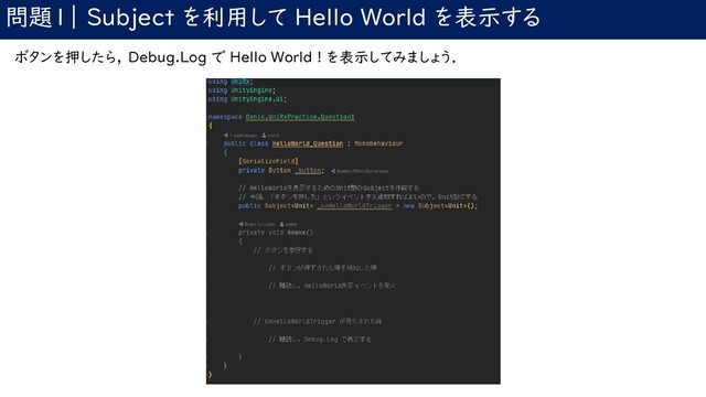 問題1｜ Subject を利用して Hello World を表示する
ボタンを押したら， Debug.Log で Hello World ! を表示してみましょう．
